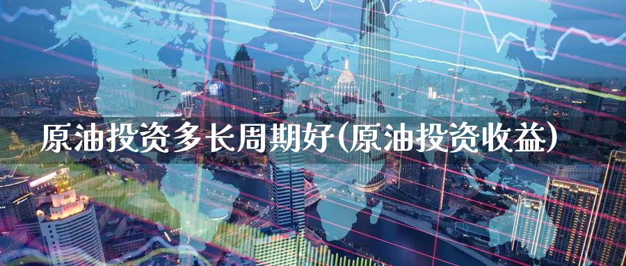 原油投资多长周期好(原油投资收益)_期货交易_第1张_青花期货直播间 原油投资多长周期好(原油投资收益)_https://qh.ynbygsw.com_期货交易_第1张