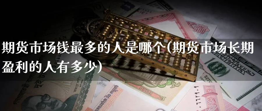 期货市场钱最多的人是哪个(期货市场长期盈利的人有多少)_财金知识_第1张_青花期货直播间 期货市场钱最多的人是哪个(期货市场长期盈利的人有多少)_https://qh.ynbygsw.com_财金知识_第1张