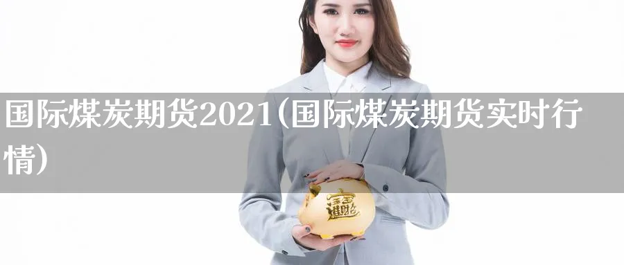 国际煤炭期货2021(国际煤炭期货实时行情)_期货交易_第1张_青花期货直播间 国际煤炭期货2021(国际煤炭期货实时行情)_https://qh.ynbygsw.com_期货交易_第1张