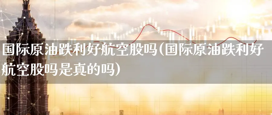 国际原油跌利好航空股吗(国际原油跌利好航空股吗是真的吗)_期货直播_第1张_青花期货直播间 国际原油跌利好航空股吗(国际原油跌利好航空股吗是真的吗)_https://qh.ynbygsw.com_期货直播_第1张