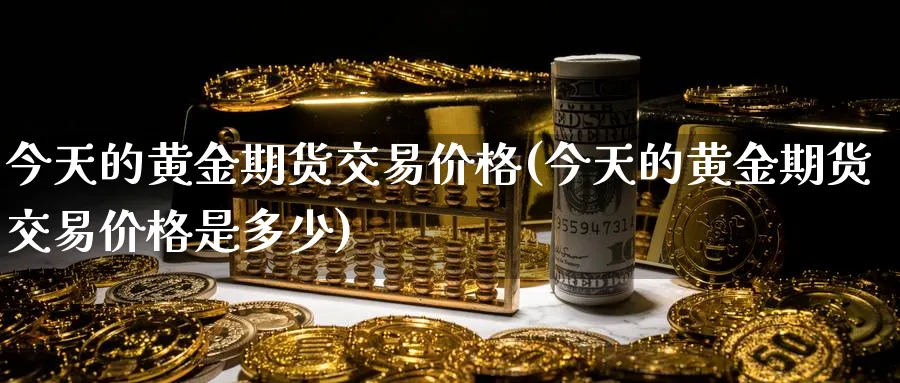 今天的黄金期货交易价格(今天的黄金期货交易价格是多少)_期货交易_第1张_青花期货直播间 今天的黄金期货交易价格(今天的黄金期货交易价格是多少)_https://qh.ynbygsw.com_期货交易_第1张