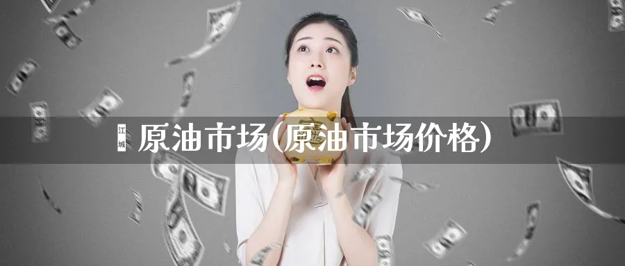 崥原油市场(原油市场价格)_期货喊单_第1张_青花期货直播间 崥原油市场(原油市场价格)_https://qh.ynbygsw.com_期货喊单_第1张