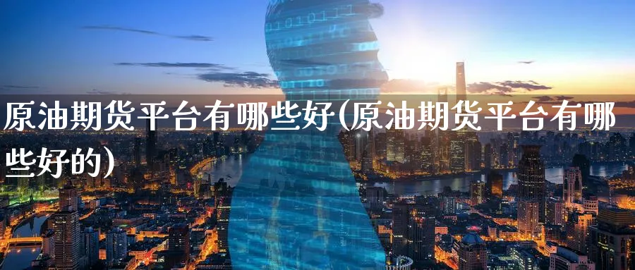 原油期货平台有哪些好(原油期货平台有哪些好的)_财金知识_第1张_青花期货直播间 原油期货平台有哪些好(原油期货平台有哪些好的)_https://qh.ynbygsw.com_财金知识_第1张