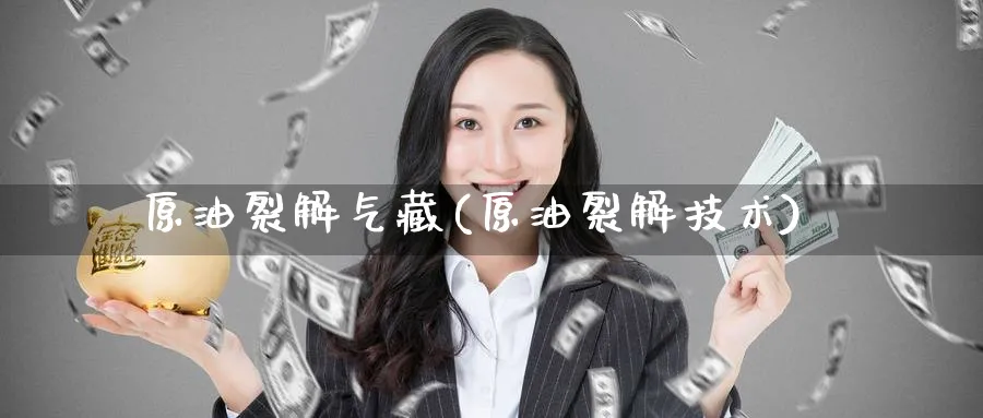 原油裂解气藏(原油裂解技术)_财金知识_第1张_青花期货直播间 原油裂解气藏(原油裂解技术)_https://qh.ynbygsw.com_财金知识_第1张