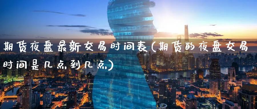 期货夜盘最新交易时间表(期货的夜盘交易时间是几点到几点)_财金百科_第1张_青花期货直播间 期货夜盘最新交易时间表(期货的夜盘交易时间是几点到几点)_https://qh.ynbygsw.com_财金百科_第1张