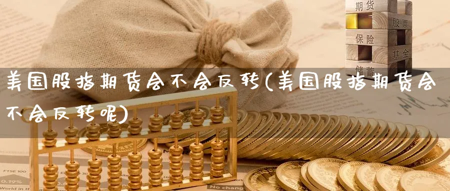 美国股指期货会不会反转(美国股指期货会不会反转呢)_财金百科_第1张_青花期货直播间 美国股指期货会不会反转(美国股指期货会不会反转呢)_https://qh.ynbygsw.com_财金百科_第1张