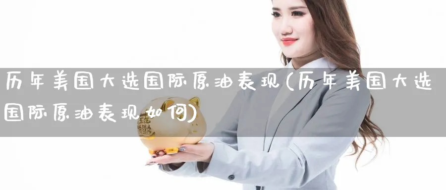 历年美国大选国际原油表现(历年美国大选国际原油表现如何)_期货喊单_第1张_青花期货直播间 历年美国大选国际原油表现(历年美国大选国际原油表现如何)_https://qh.ynbygsw.com_期货喊单_第1张