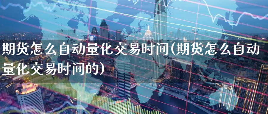 期货怎么自动量化交易时间(期货怎么自动量化交易时间的)_期货交易_第1张_青花期货直播间 期货怎么自动量化交易时间(期货怎么自动量化交易时间的)_https://qh.ynbygsw.com_期货交易_第1张