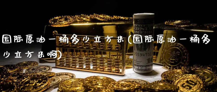 国际原油一桶多少立方米(国际原油一桶多少立方米啊)_国际期货_第1张_青花期货直播间 国际原油一桶多少立方米(国际原油一桶多少立方米啊)_https://qh.ynbygsw.com_国际期货_第1张