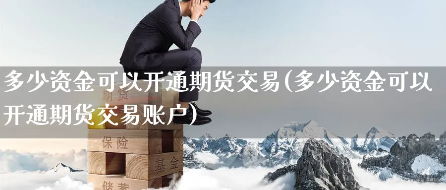 多少资金可以开通期货交易(多少资金可以开通期货交易账户)_期货交易_第1张_青花期货直播间 多少资金可以开通期货交易(多少资金可以开通期货交易账户)_https://qh.ynbygsw.com_期货交易_第1张