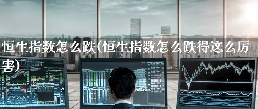 恒生指数怎么跌(恒生指数怎么跌得这么厉害)_国际期货_第1张_青花期货直播间 恒生指数怎么跌(恒生指数怎么跌得这么厉害)_https://qh.ynbygsw.com_国际期货_第1张