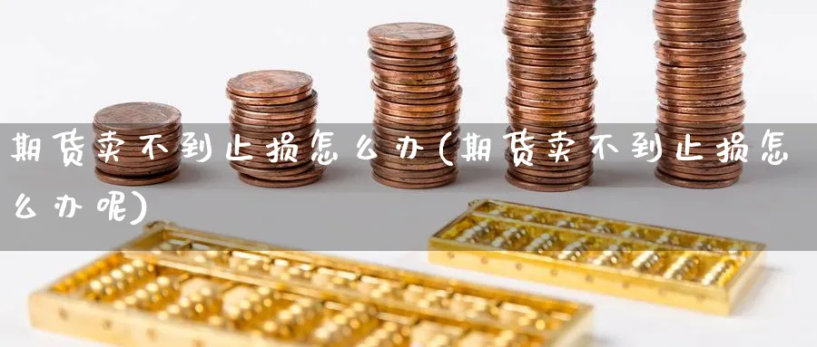 期货卖不到止损怎么办(期货卖不到止损怎么办呢)_财金百科_第1张_青花期货直播间 期货卖不到止损怎么办(期货卖不到止损怎么办呢)_https://qh.ynbygsw.com_财金百科_第1张