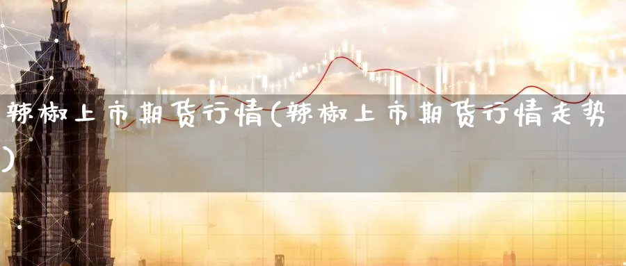 辣椒上市期货行情(辣椒上市期货行情走势)_国际期货_第1张_青花期货直播间 辣椒上市期货行情(辣椒上市期货行情走势)_https://qh.ynbygsw.com_国际期货_第1张