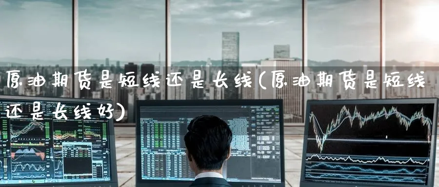 原油期货是短线还是长线(原油期货是短线还是长线好)_财金百科_第1张_青花期货直播间 原油期货是短线还是长线(原油期货是短线还是长线好)_https://qh.ynbygsw.com_财金百科_第1张