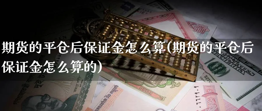 期货的平仓后保证金怎么算(期货的平仓后保证金怎么算的)_国际期货_第1张_青花期货直播间 期货的平仓后保证金怎么算(期货的平仓后保证金怎么算的)_https://qh.ynbygsw.com_国际期货_第1张