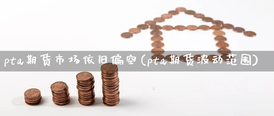 pta期货市场依旧偏空(pta期货波动范围)_财金百科_第1张_青花期货直播间 pta期货市场依旧偏空(pta期货波动范围)_https://qh.ynbygsw.com_财金百科_第1张