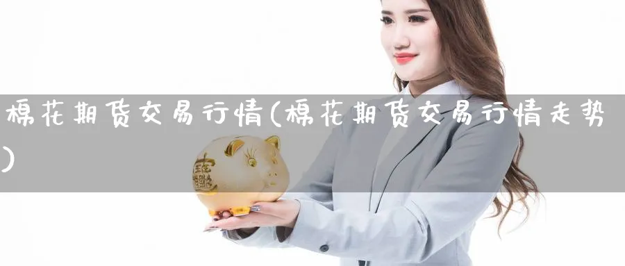 棉花期货交易行情(棉花期货交易行情走势)_期货直播_第1张_青花期货直播间 棉花期货交易行情(棉花期货交易行情走势)_https://qh.ynbygsw.com_期货直播_第1张