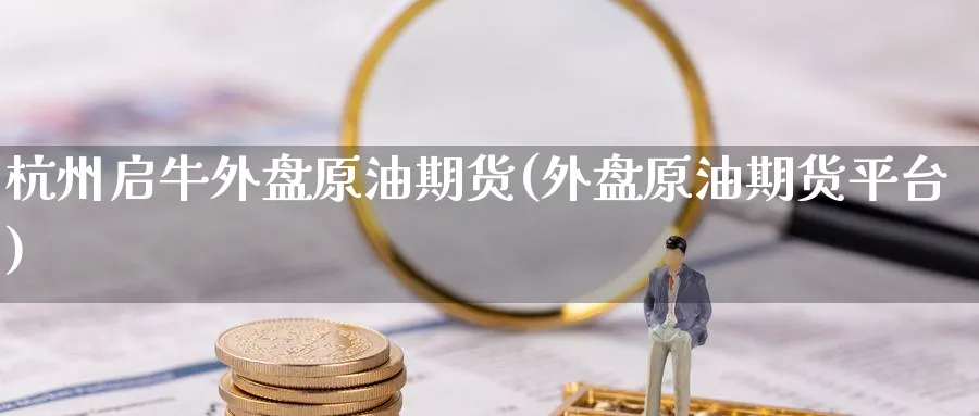 杭州启牛外盘原油期货(外盘原油期货平台)_国际期货_第1张_青花期货直播间 杭州启牛外盘原油期货(外盘原油期货平台)_https://qh.ynbygsw.com_国际期货_第1张