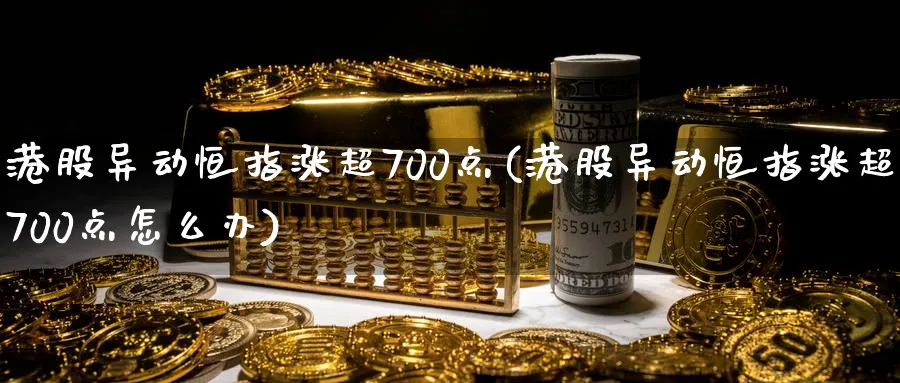 港股异动恒指涨超700点(港股异动恒指涨超700点怎么办)_期货交易_第1张_青花期货直播间 港股异动恒指涨超700点(港股异动恒指涨超700点怎么办)_https://qh.ynbygsw.com_期货交易_第1张