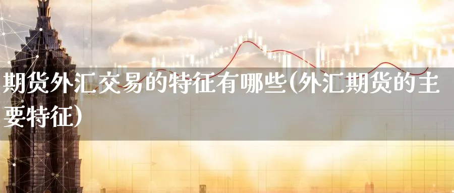 期货外汇交易的特征有哪些(外汇期货的主要特征)_国际期货_第1张_青花期货直播间 期货外汇交易的特征有哪些(外汇期货的主要特征)_https://qh.ynbygsw.com_国际期货_第1张