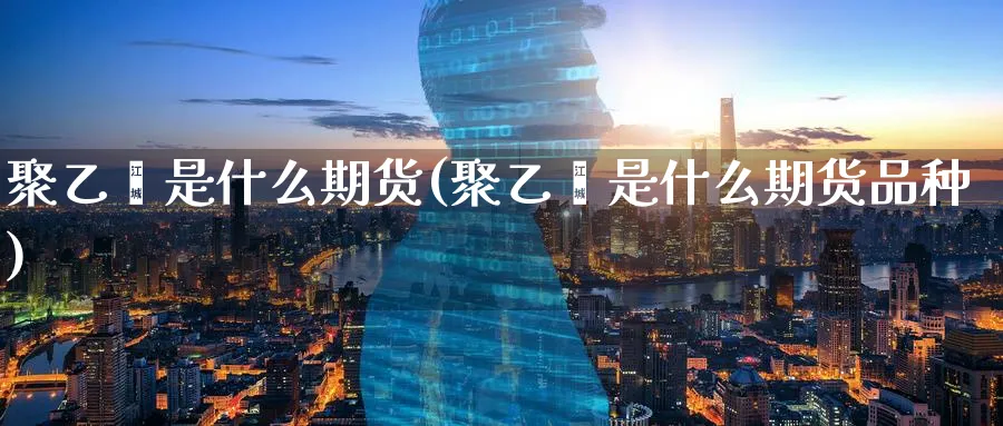 聚乙烯是什么期货(聚乙烯是什么期货品种)_财金百科_第1张_青花期货直播间 聚乙烯是什么期货(聚乙烯是什么期货品种)_https://qh.ynbygsw.com_财金百科_第1张