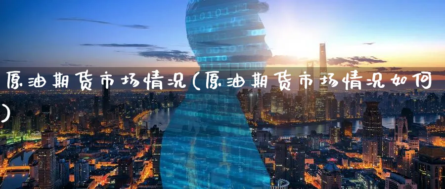 原油期货市场情况(原油期货市场情况如何)_期货喊单_第1张_青花期货直播间 原油期货市场情况(原油期货市场情况如何)_https://qh.ynbygsw.com_期货喊单_第1张