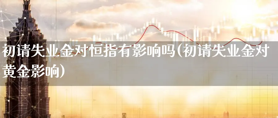 初请失业金对恒指有影响吗(初请失业金对黄金影响)_期货直播_第1张_青花期货直播间 初请失业金对恒指有影响吗(初请失业金对黄金影响)_https://qh.ynbygsw.com_期货直播_第1张