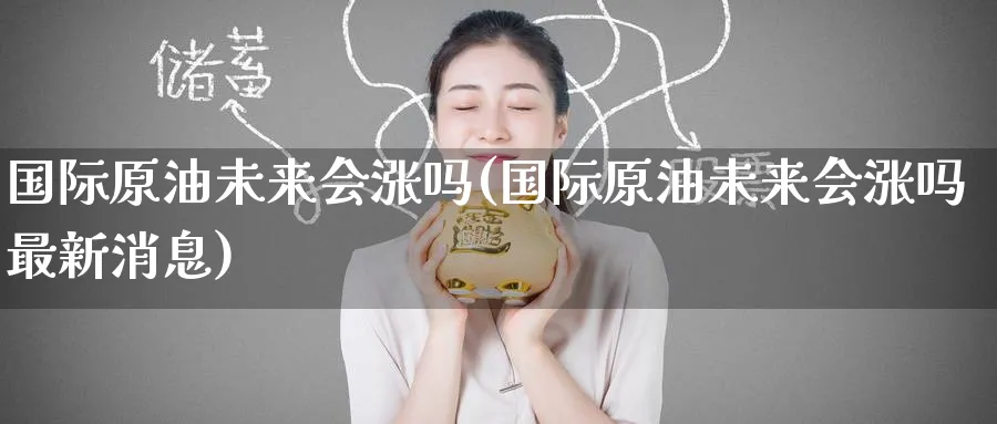 国际原油未来会涨吗(国际原油未来会涨吗最新消息)_财金知识_第1张_青花期货直播间 国际原油未来会涨吗(国际原油未来会涨吗最新消息)_https://qh.ynbygsw.com_财金知识_第1张