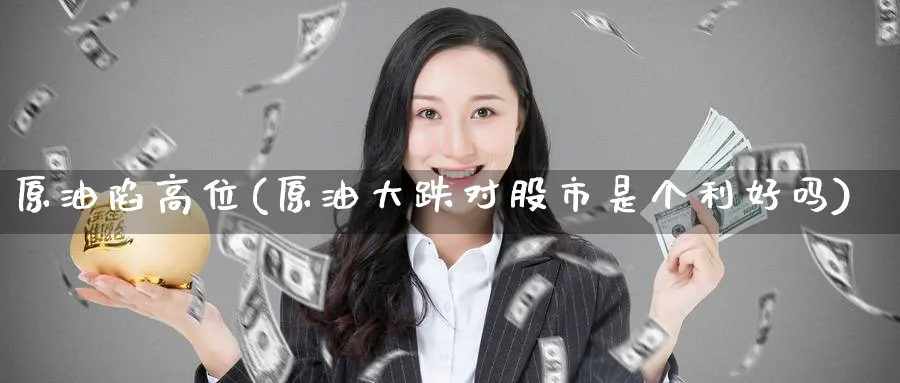 原油陷高位(原油大跌对股市是个利好吗)_财金知识_第1张_青花期货直播间 原油陷高位(原油大跌对股市是个利好吗)_https://qh.ynbygsw.com_财金知识_第1张
