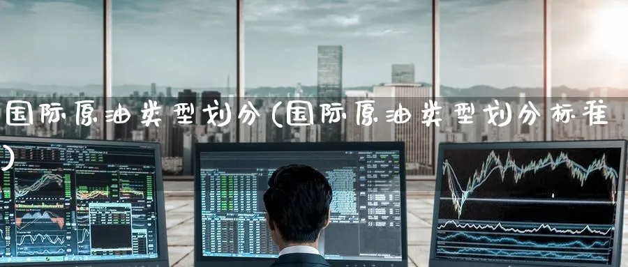 国际原油类型划分(国际原油类型划分标准)_财金百科_第1张_青花期货直播间 国际原油类型划分(国际原油类型划分标准)_https://qh.ynbygsw.com_财金百科_第1张