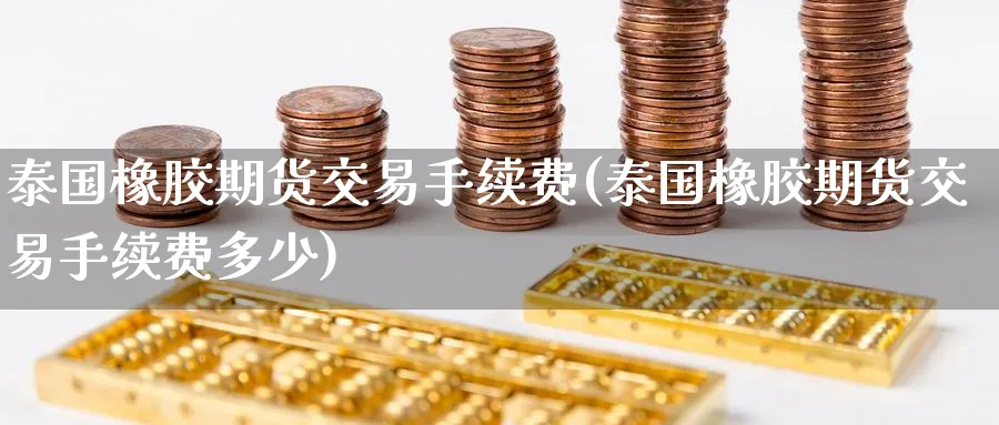 泰国橡胶期货交易手续费(泰国橡胶期货交易手续费多少)_期货直播_第1张_青花期货直播间 泰国橡胶期货交易手续费(泰国橡胶期货交易手续费多少)_https://qh.ynbygsw.com_期货直播_第1张