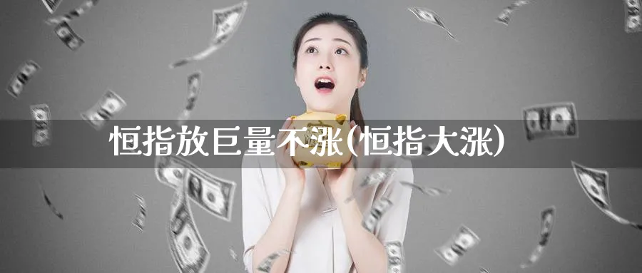 恒指放巨量不涨(恒指大涨)_期货交易_第1张_青花期货直播间 恒指放巨量不涨(恒指大涨)_https://qh.ynbygsw.com_期货交易_第1张