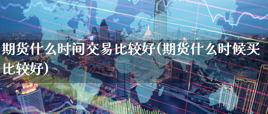 期货什么时间交易比较好(期货什么时候买比较好)_期货交易_第1张_青花期货直播间 期货什么时间交易比较好(期货什么时候买比较好)_https://qh.ynbygsw.com_期货交易_第1张