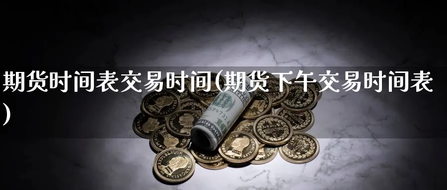 期货时间表交易时间(期货下午交易时间表)_期货交易_第1张_青花期货直播间 期货时间表交易时间(期货下午交易时间表)_https://qh.ynbygsw.com_期货交易_第1张