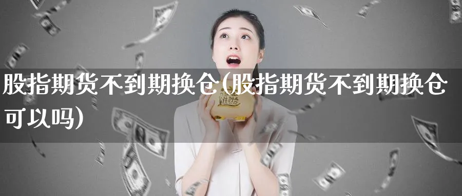 股指期货不到期换仓(股指期货不到期换仓可以吗)_期货交易_第1张_青花期货直播间 股指期货不到期换仓(股指期货不到期换仓可以吗)_https://qh.ynbygsw.com_期货交易_第1张