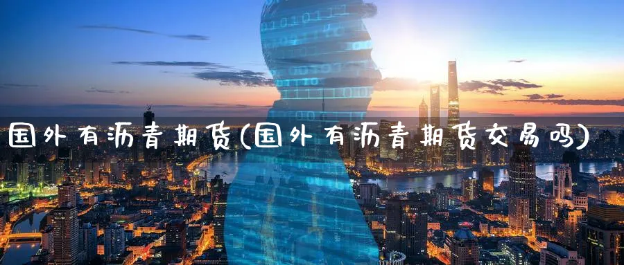 国外有沥青期货(国外有沥青期货交易吗)_期货交易_第1张_青花期货直播间 国外有沥青期货(国外有沥青期货交易吗)_https://qh.ynbygsw.com_期货交易_第1张