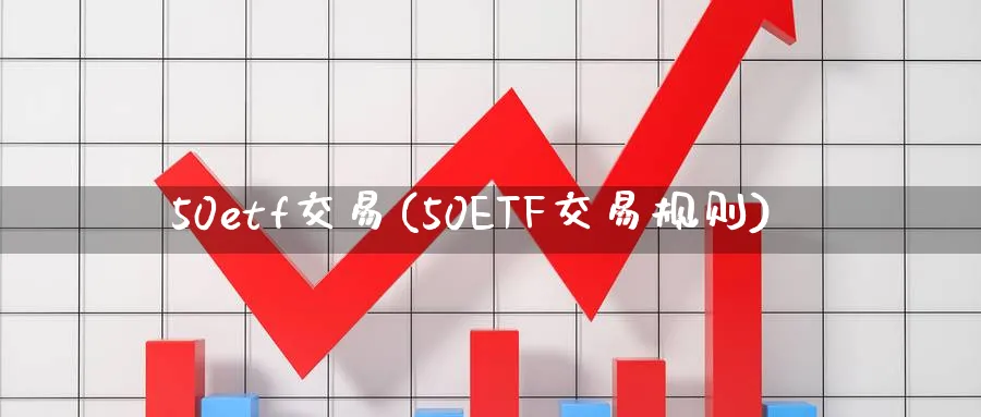 50etf交易(50ETF交易规则)_财金百科_第1张_青花期货直播间 50etf交易(50ETF交易规则)_https://qh.ynbygsw.com_财金百科_第1张