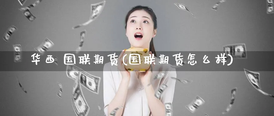 华西 国联期货(国联期货怎么样)_https://qh.ynbygsw.com_期货直播_第1张