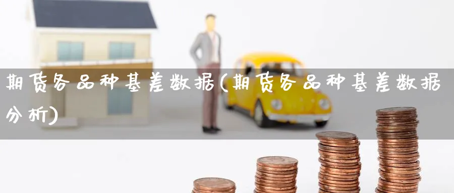 期货各品种基差数据(期货各品种基差数据分析)_财金百科_第1张_青花期货直播间 期货各品种基差数据(期货各品种基差数据分析)_https://qh.ynbygsw.com_财金百科_第1张