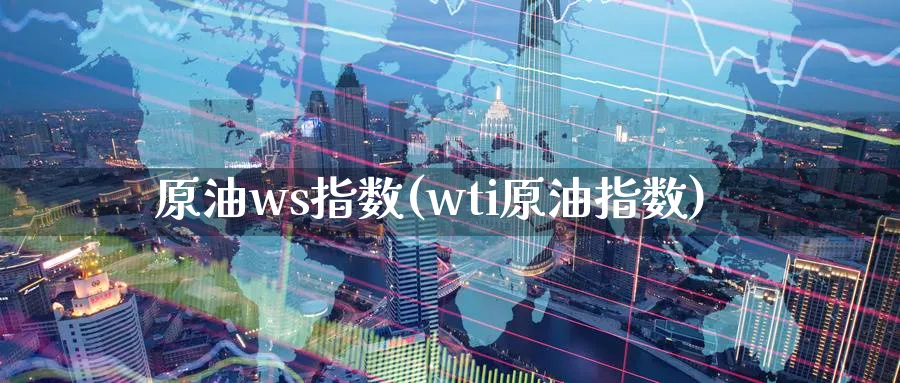 原油ws指数(wti原油指数)_财金百科_第1张_青花期货直播间 原油ws指数(wti原油指数)_https://qh.ynbygsw.com_财金百科_第1张