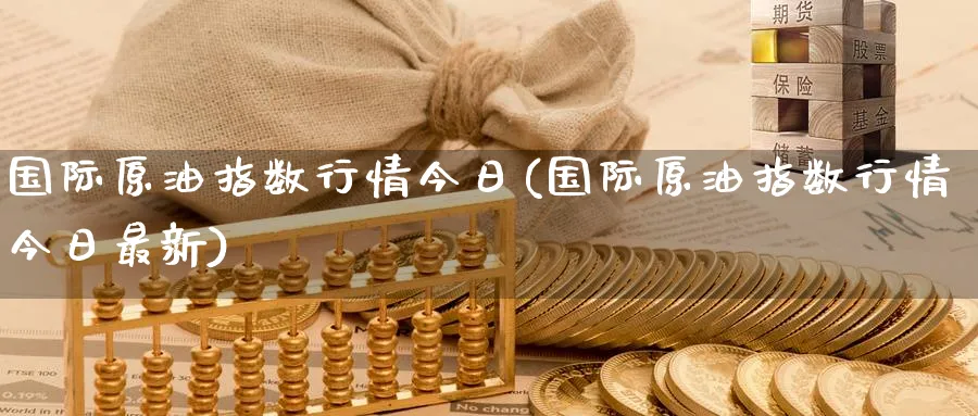 国际原油指数行情今日(国际原油指数行情今日最新)_期货直播_第1张_青花期货直播间 国际原油指数行情今日(国际原油指数行情今日最新)_https://qh.ynbygsw.com_期货直播_第1张