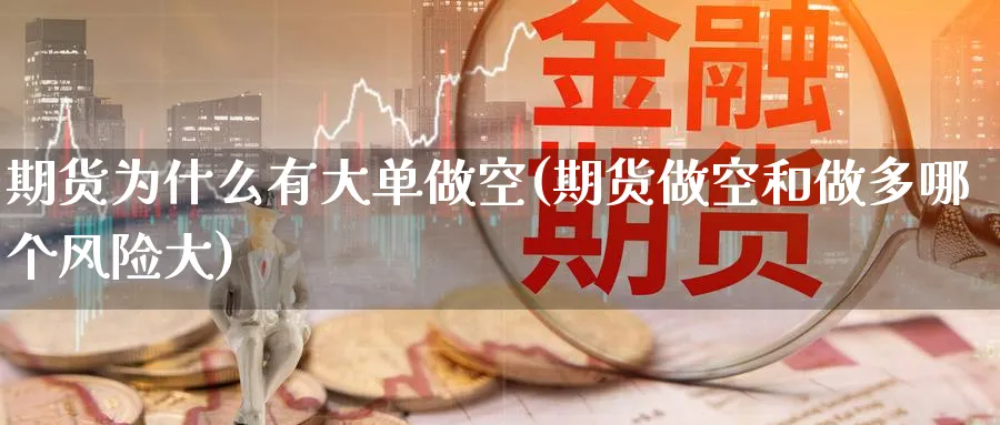 期货为什么有大单做空(期货做空和做多哪个风险大)_国际期货_第1张_青花期货直播间 期货为什么有大单做空(期货做空和做多哪个风险大)_https://qh.ynbygsw.com_国际期货_第1张