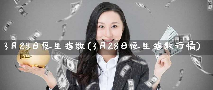 3月28日恒生指数(3月28日恒生指数行情)_国际期货_第1张_青花期货直播间 3月28日恒生指数(3月28日恒生指数行情)_https://qh.ynbygsw.com_国际期货_第1张