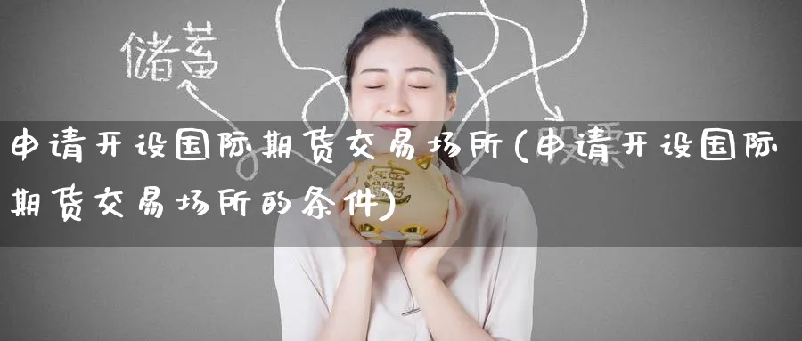 申请开设国际期货交易场所(申请开设国际期货交易场所的条件)_期货喊单_第1张_青花期货直播间 申请开设国际期货交易场所(申请开设国际期货交易场所的条件)_https://qh.ynbygsw.com_期货喊单_第1张