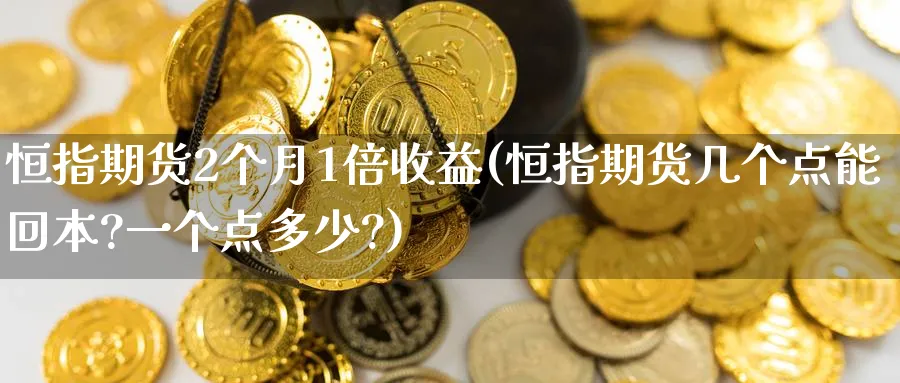 恒指期货2个月1倍收益(恒指期货几个点能回本?一个点多少?)_期货直播_第1张_青花期货直播间 恒指期货2个月1倍收益(恒指期货几个点能回本?一个点多少?)_https://qh.ynbygsw.com_期货直播_第1张