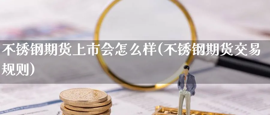 不锈钢期货上市会怎么样(不锈钢期货交易规则)_财金百科_第1张_青花期货直播间 不锈钢期货上市会怎么样(不锈钢期货交易规则)_https://qh.ynbygsw.com_财金百科_第1张