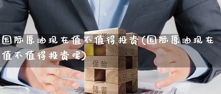 国际原油现在值不值得投资(国际原油现在值不值得投资呢)_期货喊单_第1张_青花期货直播间 国际原油现在值不值得投资(国际原油现在值不值得投资呢)_https://qh.ynbygsw.com_期货喊单_第1张