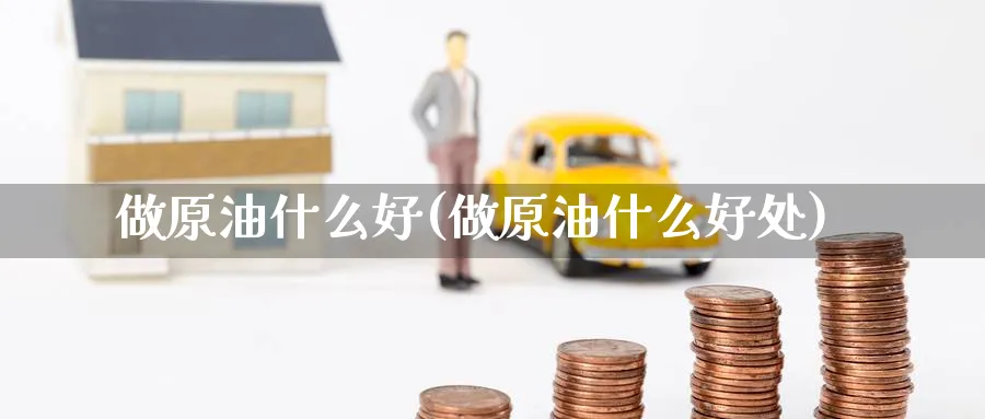 做原油什么好(做原油什么好处)_财金百科_第1张_青花期货直播间 做原油什么好(做原油什么好处)_https://qh.ynbygsw.com_财金百科_第1张