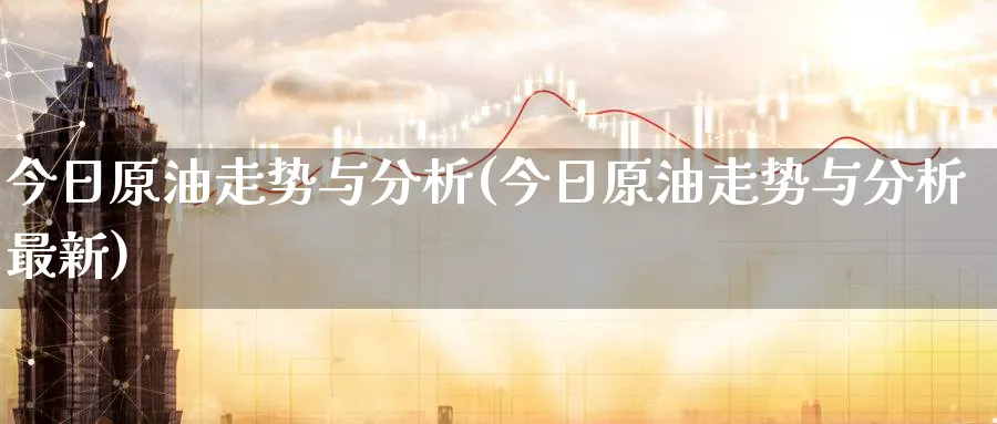 今日原油走势与分析(今日原油走势与分析最新)_期货交易_第1张_青花期货直播间 今日原油走势与分析(今日原油走势与分析最新)_https://qh.ynbygsw.com_期货交易_第1张