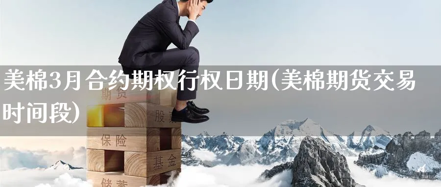 美棉3月合约期权行权日期(美棉期货交易时间段)_国际期货_第1张_青花期货直播间 美棉3月合约期权行权日期(美棉期货交易时间段)_https://qh.ynbygsw.com_国际期货_第1张
